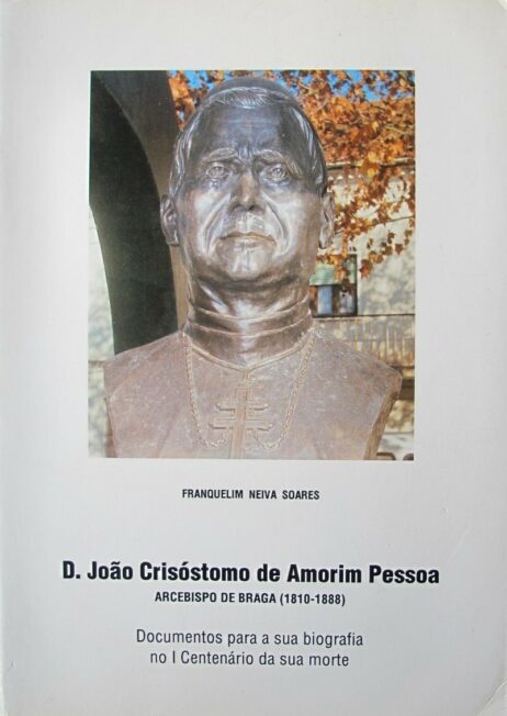 D. João Crisóstomo de Amorim Pessoa: Arcebispo de Braga (1810-1888) Documentos para a sua biografia no I Centenário da sua morte