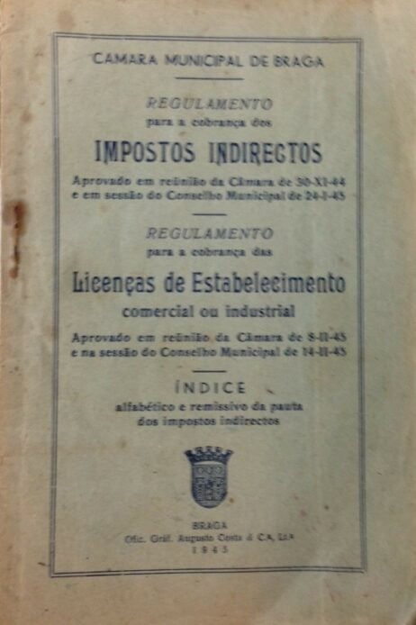 Camara Municipal de Braga - Regulamento para a cobrança dos Impostos Indirectos: Aprovado em reünião da Câmara de 30-XI-44 e em sessão do Conselho Municipal de 24-I-45 - Regulamento para a cobrança das Licenças de Estabelecimento comercial ou industrial: Aprovado em reünião da Câmara de 8-II-45 e na sessão do Conselho Municipal de 14-II-45 - Índice alfabético e remissivo da pauta dos impostos indirectos